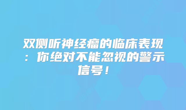 双侧听神经瘤的临床表现：你绝对不能忽视的警示信号！