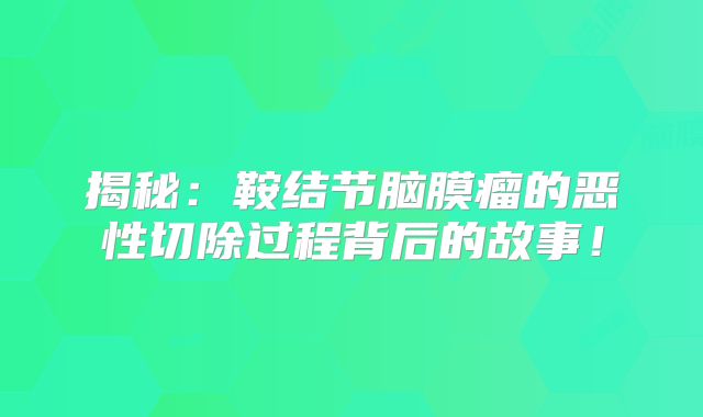 揭秘：鞍结节脑膜瘤的恶性切除过程背后的故事！