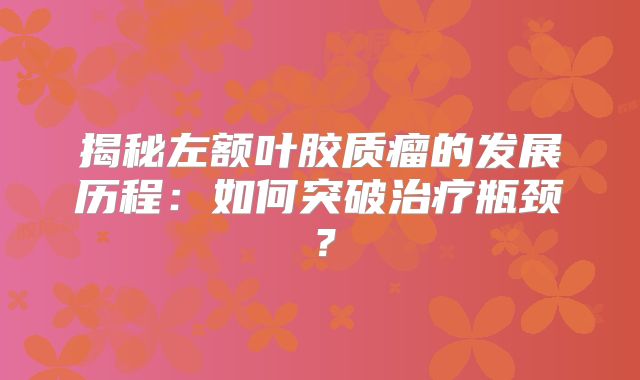 揭秘左额叶胶质瘤的发展历程：如何突破治疗瓶颈？