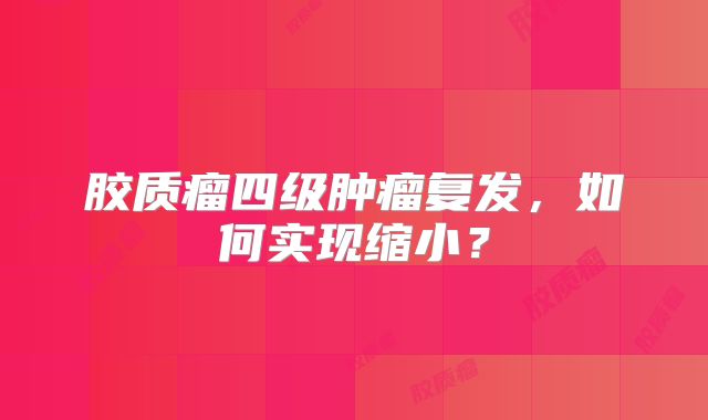 胶质瘤四级肿瘤复发，如何实现缩小？