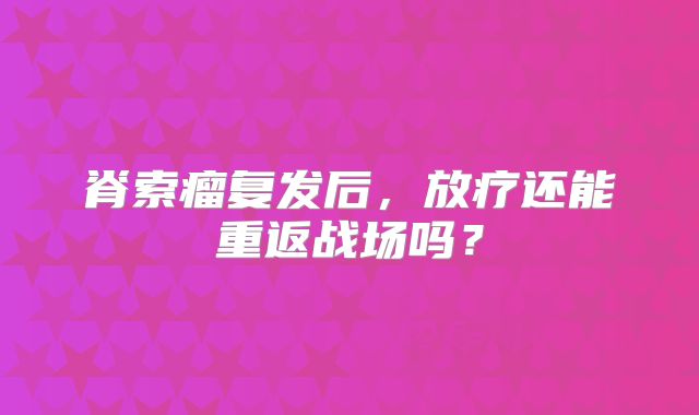 脊索瘤复发后，放疗还能重返战场吗？