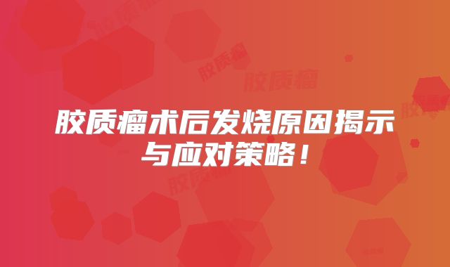 胶质瘤术后发烧原因揭示与应对策略！