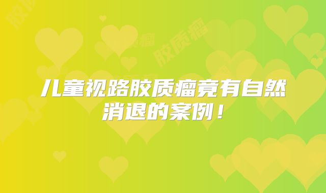 儿童视路胶质瘤竟有自然消退的案例！