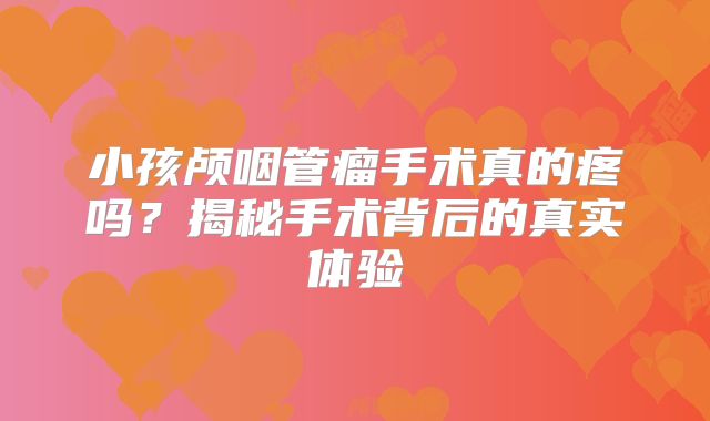 小孩颅咽管瘤手术真的疼吗？揭秘手术背后的真实体验