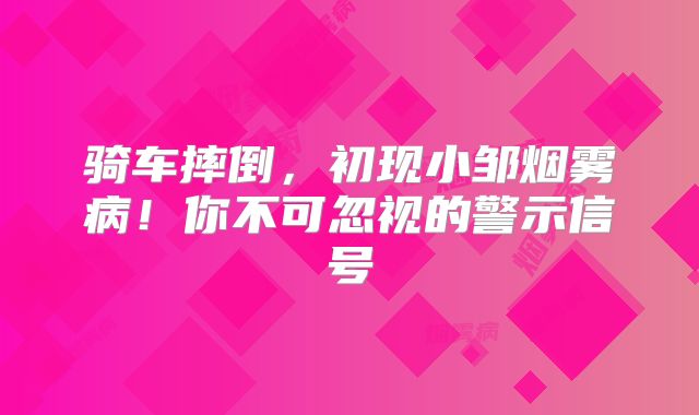 骑车摔倒，初现小邹烟雾病！你不可忽视的警示信号