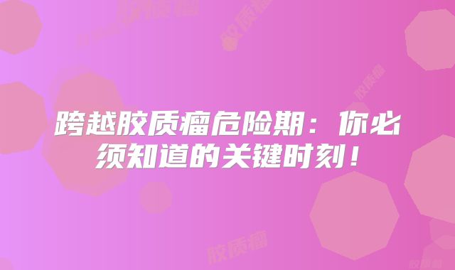 跨越胶质瘤危险期：你必须知道的关键时刻！