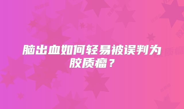 脑出血如何轻易被误判为胶质瘤？