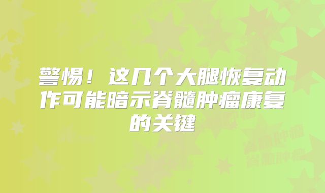 警惕！这几个大腿恢复动作可能暗示脊髓肿瘤康复的关键