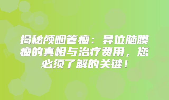 揭秘颅咽管瘤：异位脑膜瘤的真相与治疗费用，您必须了解的关键！