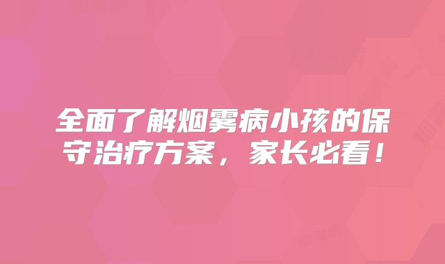 全面了解烟雾病小孩的保守治疗方案，家长必看！