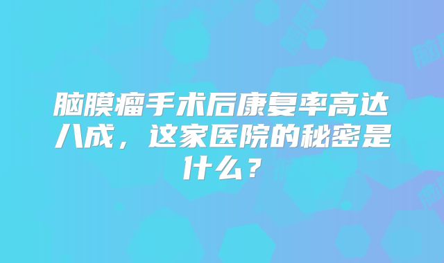 脑膜瘤手术后康复率高达八成，这家医院的秘密是什么？