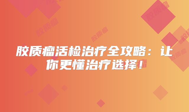 胶质瘤活检治疗全攻略：让你更懂治疗选择！