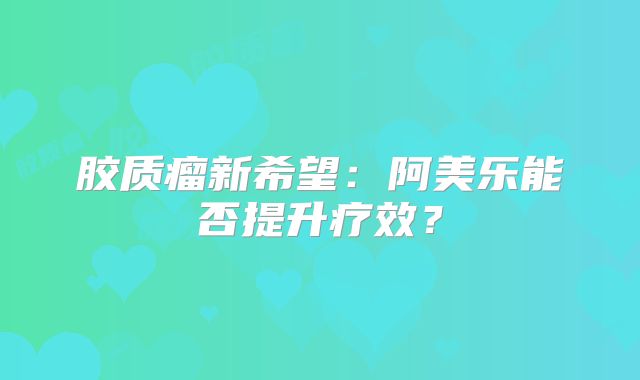 胶质瘤新希望：阿美乐能否提升疗效？