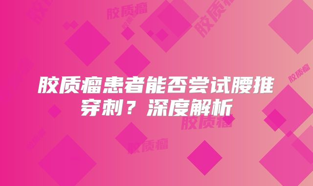胶质瘤患者能否尝试腰推穿刺？深度解析