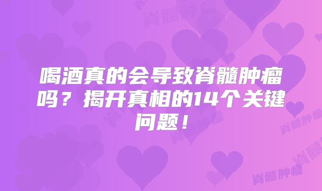 喝酒真的会导致脊髓肿瘤吗？揭开真相的14个关键问题！