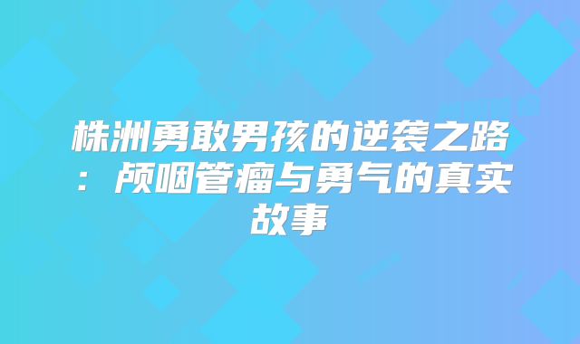 株洲勇敢男孩的逆袭之路：颅咽管瘤与勇气的真实故事