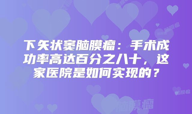 下矢状窦脑膜瘤：手术成功率高达百分之八十，这家医院是如何实现的？
