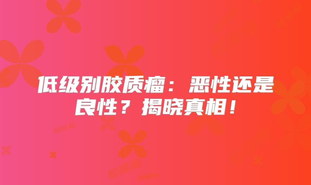 低级别胶质瘤：恶性还是良性？揭晓真相！