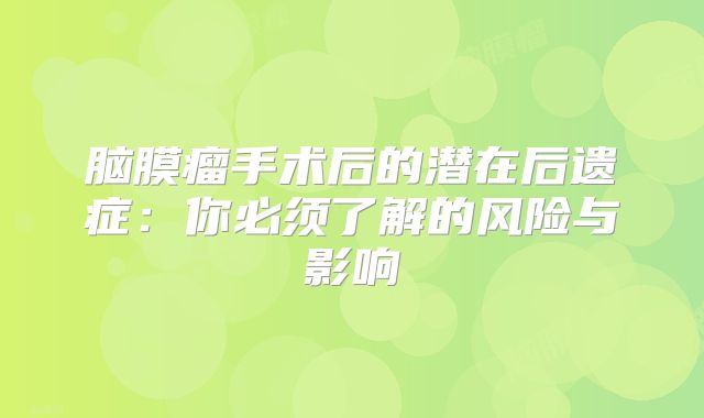 脑膜瘤手术后的潜在后遗症：你必须了解的风险与影响