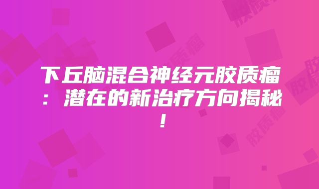 下丘脑混合神经元胶质瘤：潜在的新治疗方向揭秘！