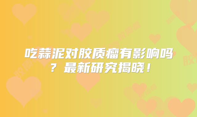 吃蒜泥对胶质瘤有影响吗？最新研究揭晓！