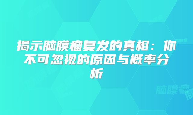 揭示脑膜瘤复发的真相：你不可忽视的原因与概率分析