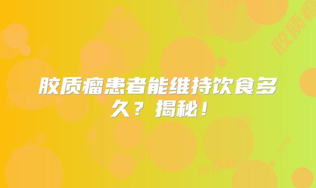 胶质瘤患者能维持饮食多久？揭秘！