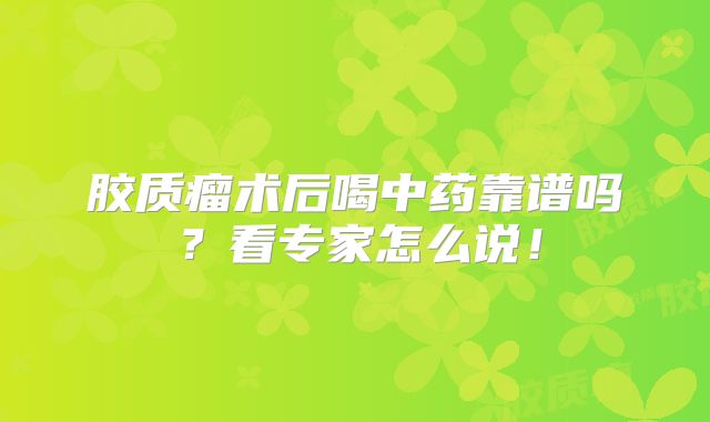 胶质瘤术后喝中药靠谱吗？看专家怎么说！