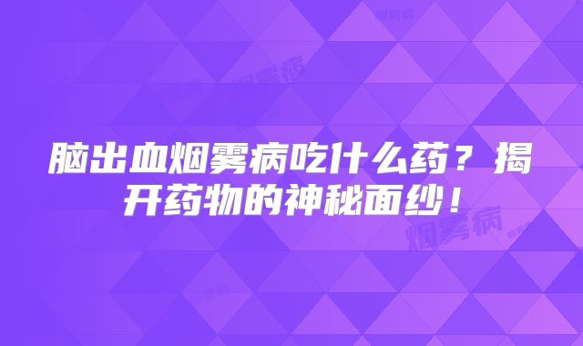 脑出血烟雾病吃什么药？揭开药物的神秘面纱！