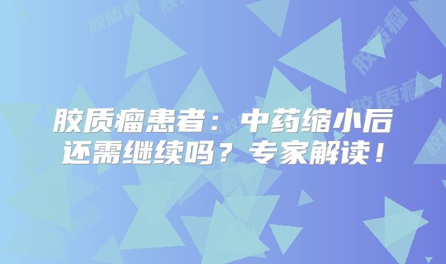 胶质瘤患者：中药缩小后还需继续吗？专家解读！