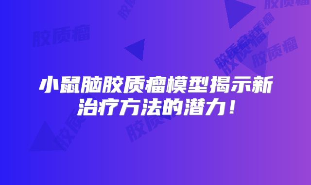 小鼠脑胶质瘤模型揭示新治疗方法的潜力！