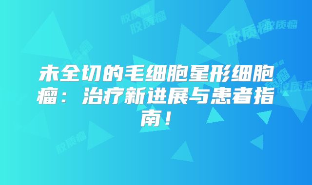 未全切的毛细胞星形细胞瘤：治疗新进展与患者指南！