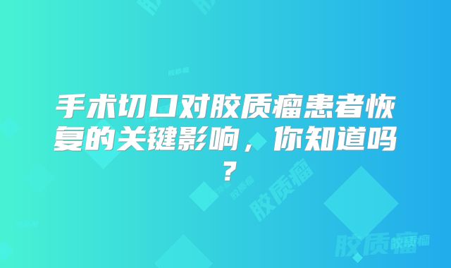手术切口对胶质瘤患者恢复的关键影响，你知道吗？