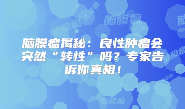 脑膜瘤揭秘：良性肿瘤会突然“转性”吗？专家告诉你真相！