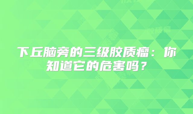 下丘脑旁的三级胶质瘤：你知道它的危害吗？