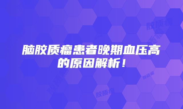 脑胶质瘤患者晚期血压高的原因解析！