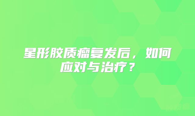 星形胶质瘤复发后，如何应对与治疗？