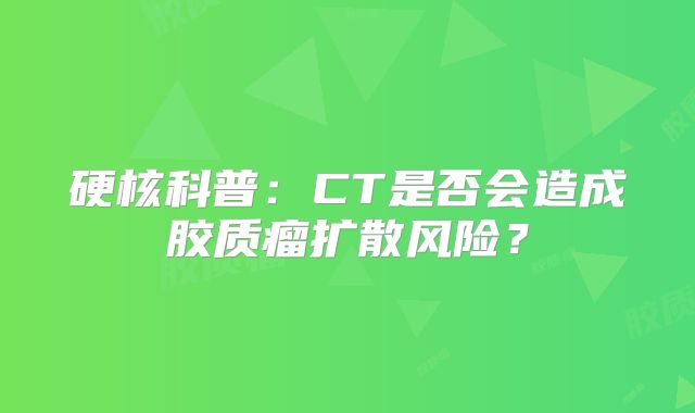 硬核科普：CT是否会造成胶质瘤扩散风险？