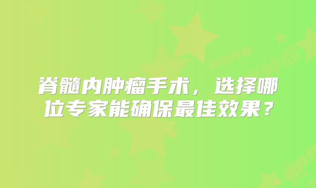 脊髓内肿瘤手术，选择哪位专家能确保最佳效果？