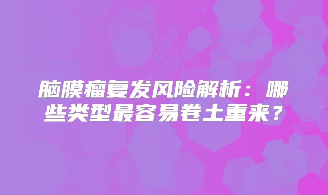脑膜瘤复发风险解析：哪些类型最容易卷土重来？