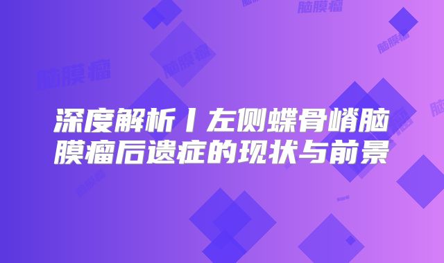 深度解析丨左侧蝶骨嵴脑膜瘤后遗症的现状与前景