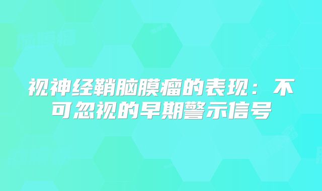 视神经鞘脑膜瘤的表现：不可忽视的早期警示信号