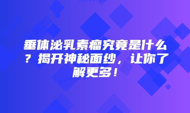 垂体泌乳素瘤究竟是什么？揭开神秘面纱，让你了解更多！