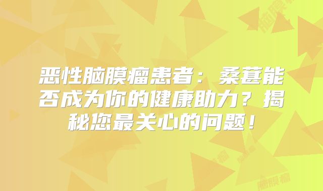 恶性脑膜瘤患者：桑葚能否成为你的健康助力？揭秘您最关心的问题！