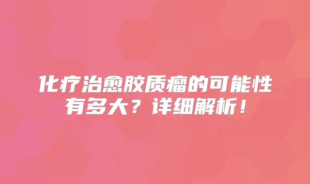 化疗治愈胶质瘤的可能性有多大？详细解析！