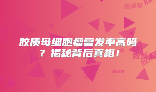 胶质母细胞瘤复发率高吗？揭秘背后真相！