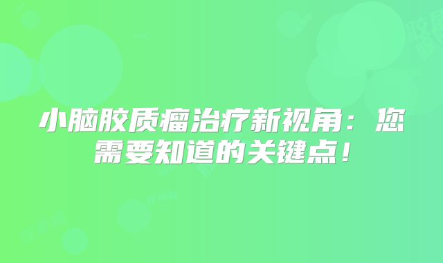 小脑胶质瘤治疗新视角：您需要知道的关键点！