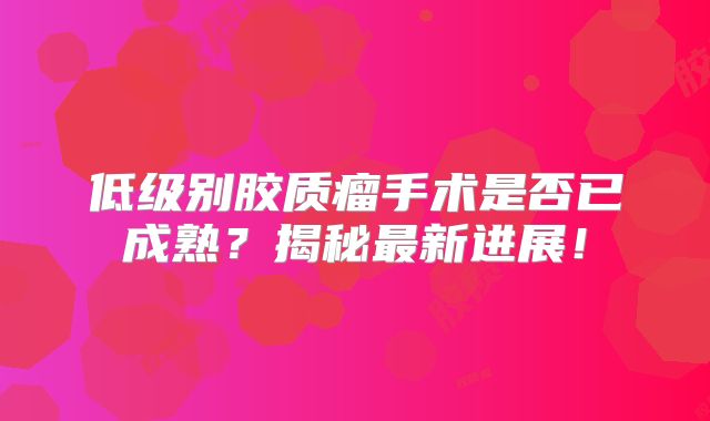 低级别胶质瘤手术是否已成熟？揭秘最新进展！