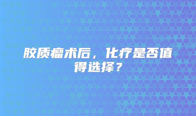 胶质瘤术后，化疗是否值得选择？