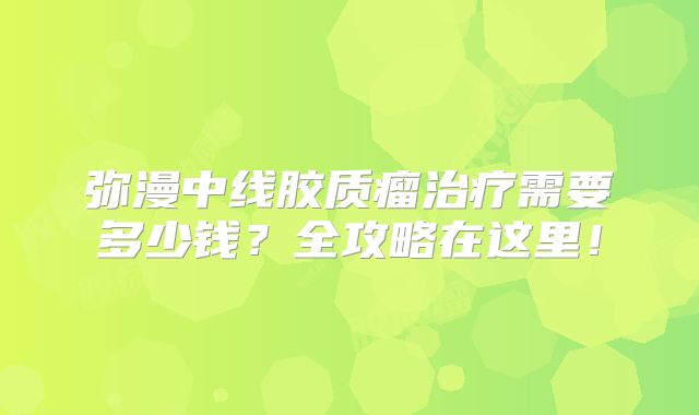 弥漫中线胶质瘤治疗需要多少钱？全攻略在这里！